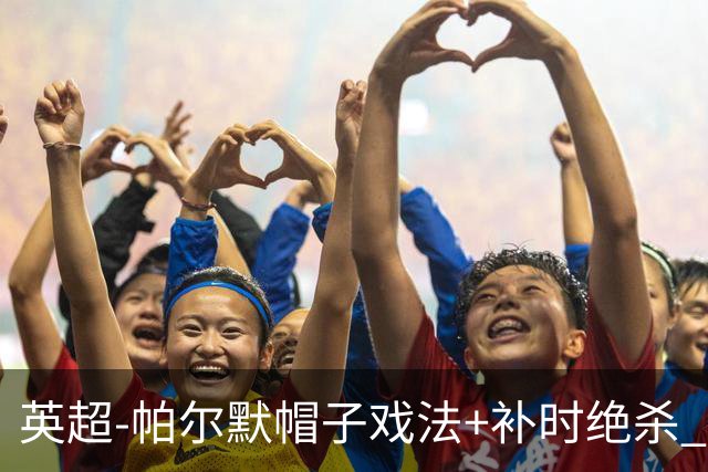英超-帕尔默帽子戏法+补时绝杀 切尔西4-3曼联